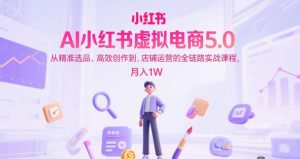 AI小红书虚拟电商5.0，从精准选品、高效创作到，店铺运营的全链路实战课程，月入1W（更新中）-风淘社