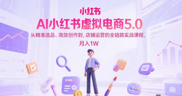 AI小红书虚拟电商5.0,从精准选品、高效创作到,店铺运营的全链路实战课程,月入1W(更新中)-风淘社