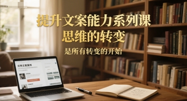 提升文案能力系列课,思维的转变,是所有转变的开始-风淘社