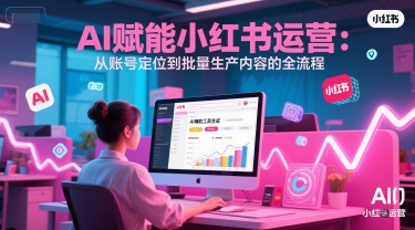 AI 赋能小红书运营:从账号定位到批量生产内容的全流程-风淘社