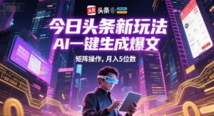 今日头条新玩法,AI一键生成爆文,矩阵操作,月入5位数-风淘社
