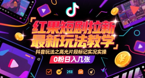 红果短剧拉新最新玩法教学，抖音玩法之高光片段标记实况实操，0粉日入几张-风淘社