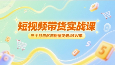 短视频带货实战课，三个月自然流橱窗突破45W单-风淘社