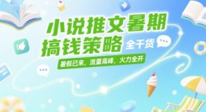 小说推文暑期搞钱策略,全干货,暑假已来,流量高峰,火力全开-风淘社