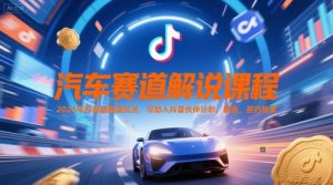 汽车赛道解说课程，2025年抖音新赛道玩法，可加入抖音伙伴计划，精选，签约独家-风淘社
