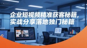 企业短视频精准获客秘籍,实战分享落地独门秘籍-风淘社