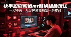 快手短剧搬运mt替换组合玩法，一刀不剪，几分钟就能搞定一条作品-风淘社