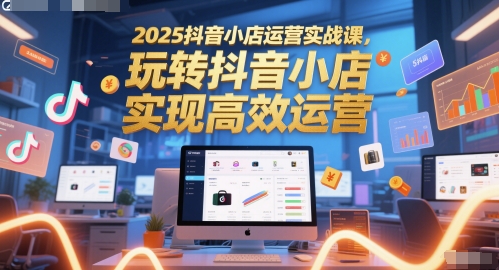 2025抖音小店运营实战课,玩转抖音小店,实现高效运营-风淘社