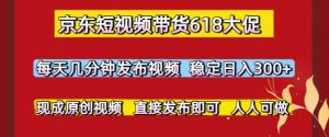 京东短视频带货618大促，每天几分钟发布视频，稳定日入3张+，现成原创视频，直接发布即可【揭秘】-风淘社