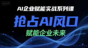 AI企业赋能实战系列课,抢占AI风口,赋能企业未来-风淘社