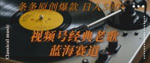 视频号经典老歌,蓝海赛道,日入5张+ 条条原创爆款【揭秘】-风淘社