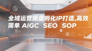 全域运营操盘孵化IP打造，高效 简单 AIGC SEO SOP-风淘社