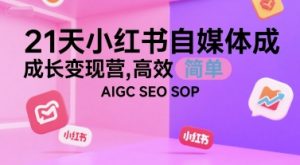21天小红书自媒体成长变现营,高效 简单 AIGC SEO SOP-风淘社