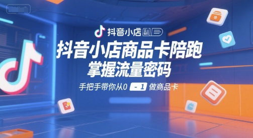 抖音小店商品卡陪跑,掌握流量密码,手把手带你从0-1做商品卡-风淘社