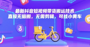 最新抖音短视频带货搬运技术，直接无脑搬，无需剪辑，可挂小黄车-风淘社