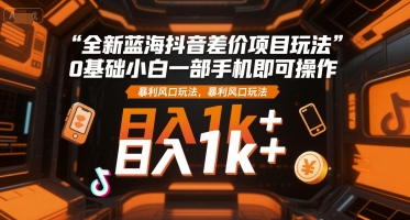 全新蓝海抖音差价项目玩法,0基础小白一部手机即可操作,暴利风口玩法,日入1k+【揭秘】-风淘社