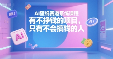AI壁纸赛道系统课程,有不挣钱的项目,只有不会搞钱的人-风淘社