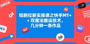 短剧拉新实操课之快手MT+双魔法搬运技术，几分钟一条作品-风淘社