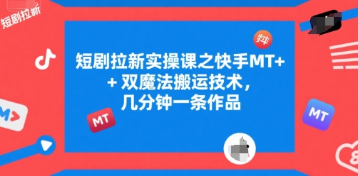 短剧拉新实操课之快手MT+双魔法搬运技术,几分钟一条作品-风淘社