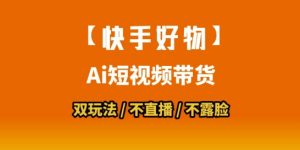 【快手好物】短视频带货,搬运拼接+数字人双玩法,操作简单,会玩手机就行-风淘社