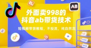 外面卖998的抖音ab带货技术，短视频带货教程，不投流，纯自然流-风淘社