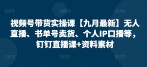 视频号带货实操课【25年7月最新】无人直播、书单号卖货、个人IP口播等，钉钉直播课+资料素材-风淘社
