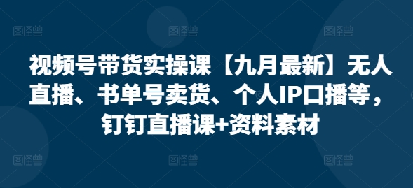 视频号带货实操课【25年7月最新】无人直播、书单号卖货、个人IP口播等，钉钉直播课+资料素材-风淘社