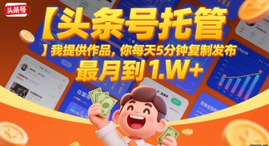 【头条号托管 】我提供作品,你每天5分钟复制发布,最高月入1W+【揭秘】-风淘社