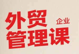 中小外贸企业管理课,系统性强,直击痛点,助企业全面提升管理智慧-风淘社