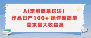 AI定制商单玩法，作品日产100+操作超简单，需求量大收益高-风淘社