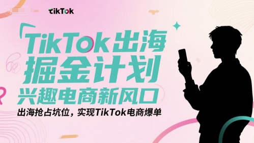 TikTok出海掘金计划，兴趣电商新风口，出海抢占坑位，实现TikTok电商爆单-风淘社
