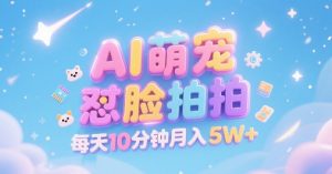 AI萌宠怼脸拍，萌宠赛道，精准高客单，每天十分钟，创作者分成，月入5W+-风淘社