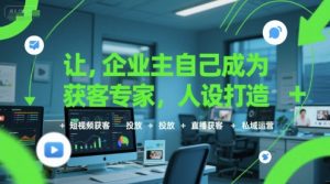 让企业主自己成为获客专家,人设打造+短视频获客+投放+直播获客+私域运营-风淘社
