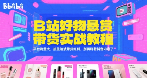 B站好物悬赏带货实战教程，平台流量大，抓住这波带货红利，别再盯着抖音内卷了-风淘社