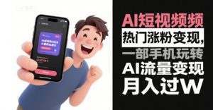 AI短视频热门涨粉变现，一部手机玩转AI流量变现，月入过W-风淘社