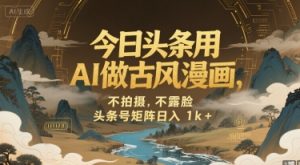 今日头条用AI做古风漫画，不拍摄，不露脸，头条号矩阵日入1k+-风淘社