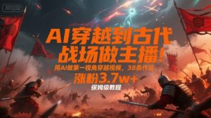AI穿越到古代战场做主播！用AI做第一视角穿越视频，38条作品，涨粉3.7w+，保姆级教程-风淘社