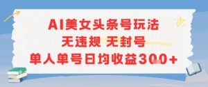 AI美女头条号玩法无违规无封号单人单号日均收益3张-风淘社