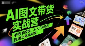 AI图文带货实战营,手把手教学,从入门到精通,快速出单拿结果-风淘社