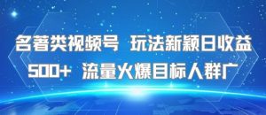 名著类视频号 玩法新颖日收益500+ 流量火爆目标人群广-风淘社