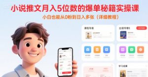 小说推文月入5位数的爆单秘籍实操课,,小白也能从0粉到日入多张(详细教程)-风淘社