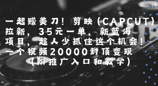一起挣美刀!剪映(CAPCUT)拉新,35米一单,新蓝海项目,一个视频2w封顶变现(附推广入口和教学)-风淘社