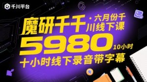 魔研千千·六月份千川线下课5980,十小时线下录音带字幕-风淘社