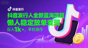 抖音发行人全新蓝海项目，懒人稳定放单变现,，日入1k+，手机操作【揭秘】-风淘社