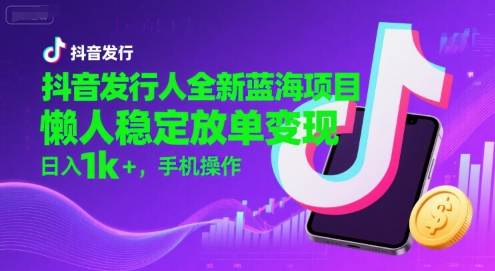 抖音发行人全新蓝海项目，懒人稳定放单变现,，日入1k+，手机操作【揭秘】-风淘社