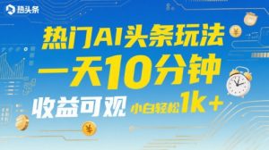 热门AI头条玩法,一天10分钟,收益可观,小白轻松日入1k+【揭秘】-风淘社