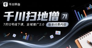 千川扫地僧7月12号线下课,千川投放,全域推广2.0版本付费内容-风淘社