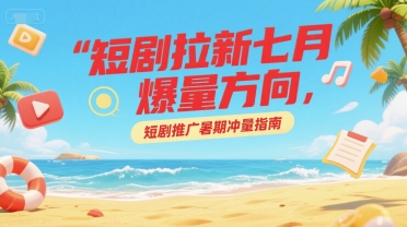 短剧拉新七月爆量方向,短剧推广暑期冲量指南-风淘社