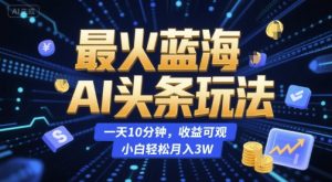 最火蓝海AI头条玩法，一天10分钟，收益可观，小白轻松月入3W【揭秘】-风淘社