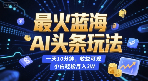 最火蓝海AI头条玩法，一天10分钟，收益可观，小白轻松月入3W【揭秘】-风淘社